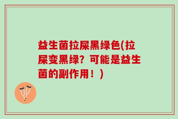 益生菌拉屎黑绿色(拉屎变黑绿？可能是益生菌的副作用！)