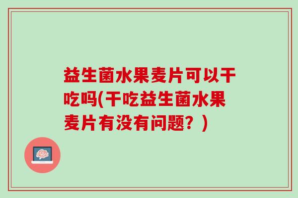 益生菌水果麦片可以干吃吗(干吃益生菌水果麦片有没有问题？)