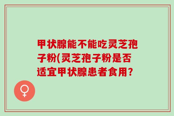 甲状腺能不能吃灵芝孢子粉(灵芝孢子粉是否适宜甲状腺患者食用？