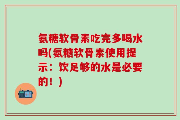 氨糖软骨素吃完多喝水吗(氨糖软骨素使用提示：饮足够的水是必要的！)