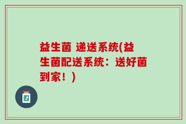 益生菌 递送系统(益生菌配送系统：送好菌到家！)