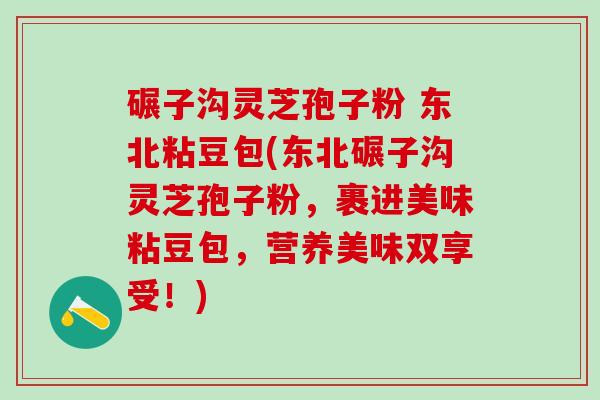 碾子沟灵芝孢子粉 东北粘豆包(东北碾子沟灵芝孢子粉，裹进美味粘豆包，营养美味双享受！)