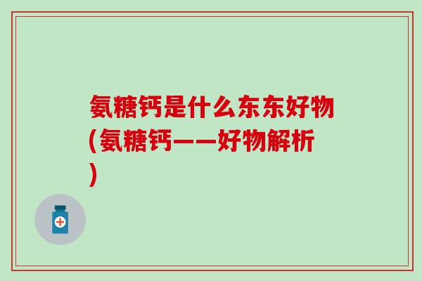 氨糖钙是什么东东好物(氨糖钙——好物解析)