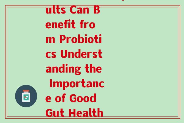 益生菌成人介绍(Adults Can Benefit from Probiotics Understanding the Importance of Good Gut Health) 益生菌成人介绍(Adults Can Benefit from Probiotics Understanding the Importance of Good Gut Health)