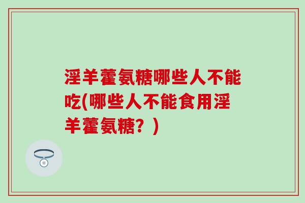 淫羊藿氨糖哪些人不能吃(哪些人不能食用淫羊藿氨糖？)