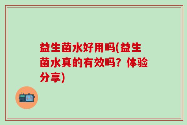 益生菌水好用吗(益生菌水真的有效吗?体验分享) 益生菌水好用吗(益生菌水真的有效吗?体验分享)