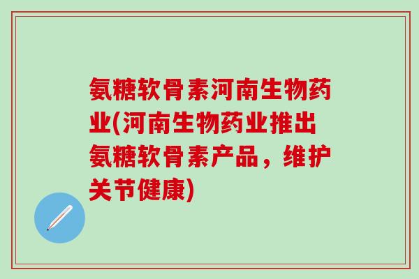 氨糖软骨素河南生物药业(河南生物药业推出氨糖软骨素产品，维护关节健康)
