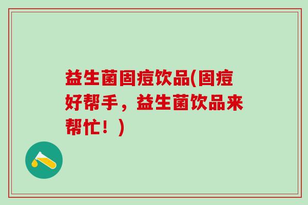 益生菌固痘饮品(固痘好帮手,益生菌饮品来帮忙!) 益生菌固痘饮品(固痘好帮手,益生菌饮品来帮忙!)