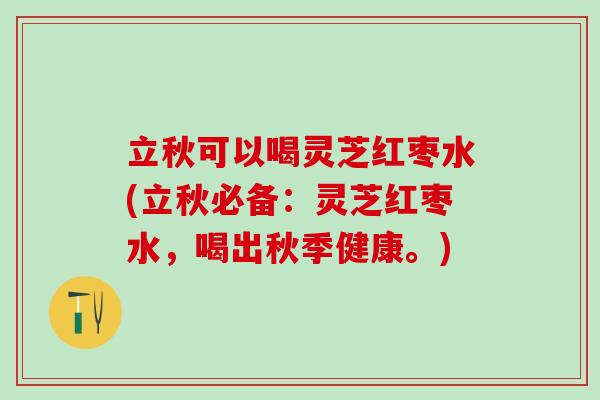 立秋可以喝灵芝红枣水(立秋必备：灵芝红枣水，喝出秋季健康。)