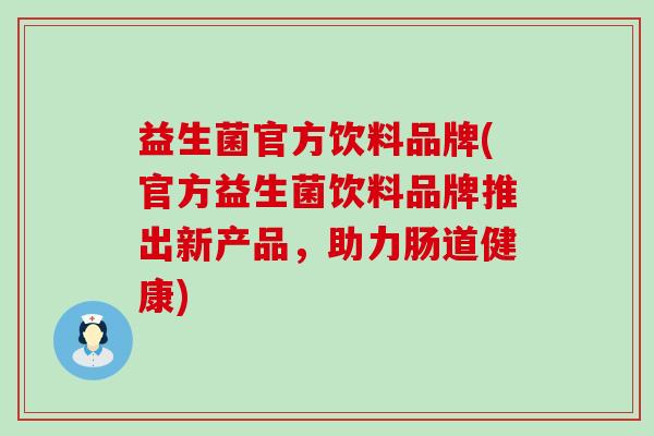 益生菌官方饮料品牌(官方益生菌饮料品牌推出新产品，助力肠道健康)