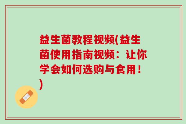 益生菌教程视频(益生菌使用指南视频：让你学会如何选购与食用！)
