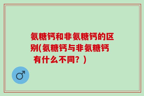 氨糖钙和非氨糖钙的区别(氨糖钙与非氨糖钙 有什么不同？)