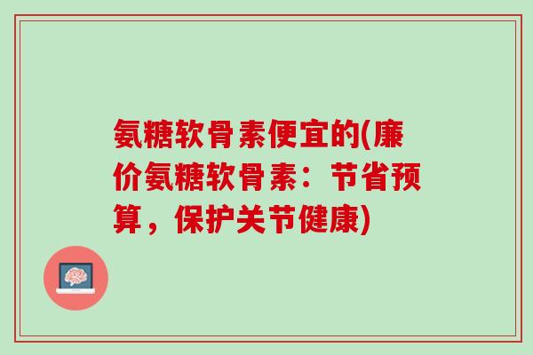 氨糖软骨素便宜的(廉价氨糖软骨素：节省预算，保护关节健康)