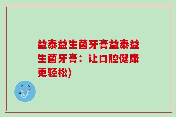 益泰益生菌牙膏益泰益生菌牙膏：让口腔健康更轻松)