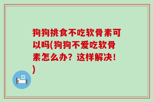 狗狗挑食不吃软骨素可以吗(狗狗不爱吃软骨素怎么办？这样解决！)