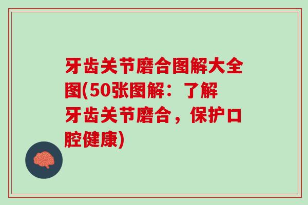 牙齿关节磨合图解大全图(50张图解：了解牙齿关节磨合，保护口腔健康)
