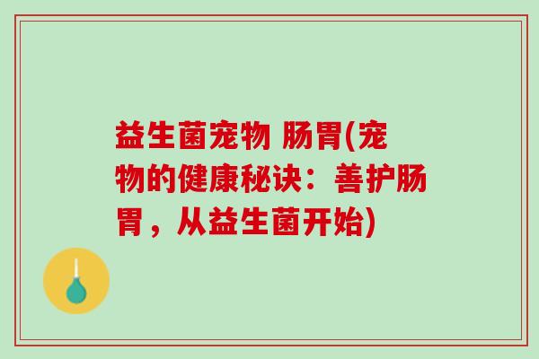 益生菌宠物 肠胃(宠物的健康秘诀：善护肠胃，从益生菌开始)