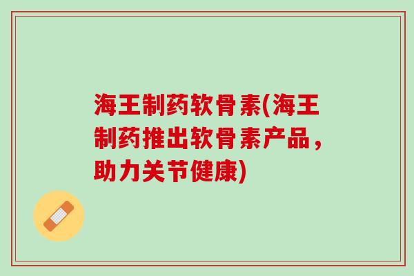 海王制药软骨素(海王制药推出软骨素产品，助力关节健康)
