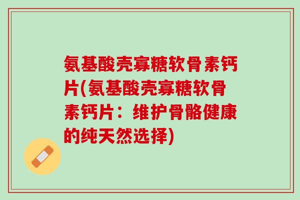 氨基酸壳寡糖软骨素钙片(氨基酸壳寡糖软骨素钙片：维护骨骼健康的纯天然选择)