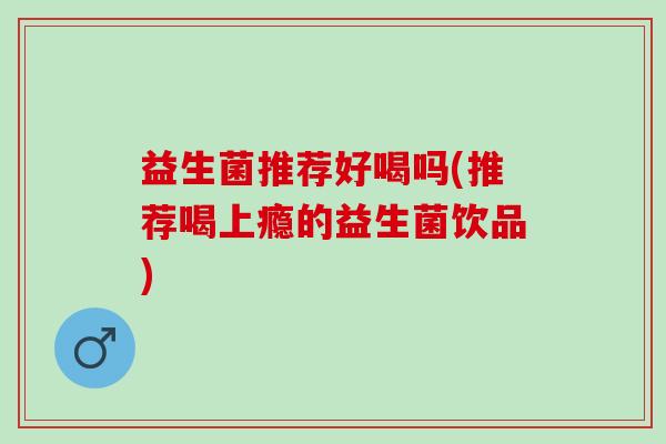 益生菌推荐好喝吗(推荐喝上瘾的益生菌饮品)