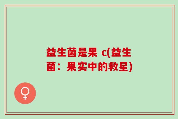 益生菌是果 c(益生菌：果实中的救星)
