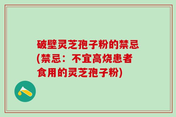 破壁灵芝孢子粉的禁忌(禁忌：不宜高烧患者食用的灵芝孢子粉)