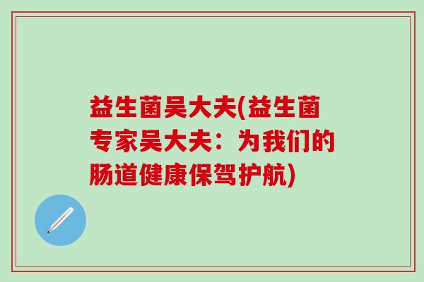 益生菌吴大夫(益生菌专家吴大夫：为我们的肠道健康保驾护航)