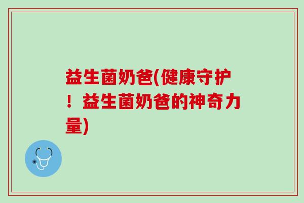 益生菌奶爸(健康守护！益生菌奶爸的神奇力量)