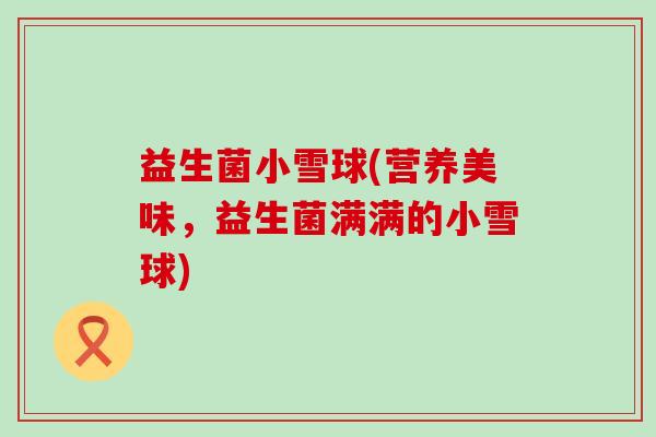 益生菌小雪球(营养美味，益生菌满满的小雪球)