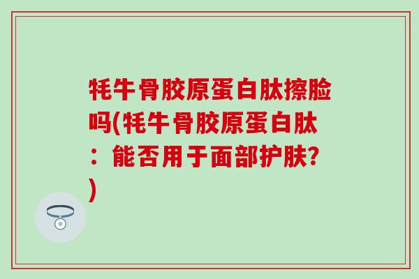牦牛骨胶原蛋白肽擦脸吗(牦牛骨胶原蛋白肽：能否用于面部护肤？)