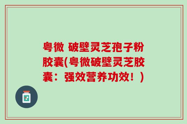 粤微 破壁灵芝孢子粉胶囊(粤微破壁灵芝胶囊：强效营养功效！)