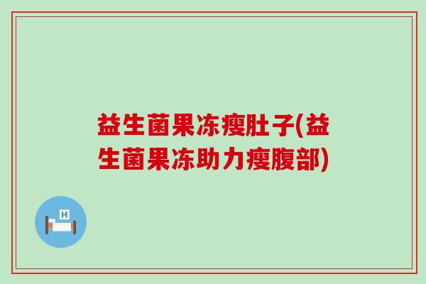 益生菌果冻瘦肚子(益生菌果冻助力瘦腹部) 益生菌果冻瘦肚子(益生菌果冻助力瘦腹部)
