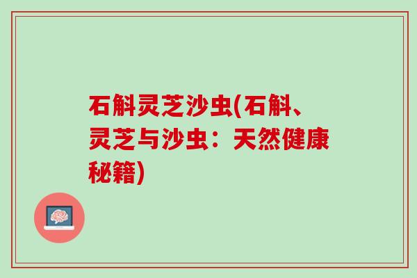 石斛灵芝沙虫(石斛、灵芝与沙虫：天然健康秘籍)