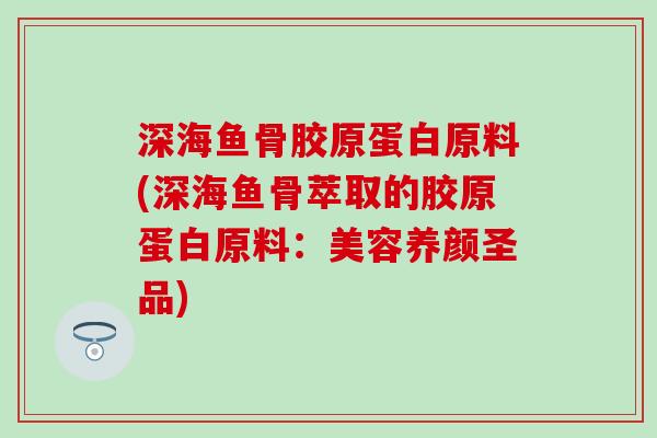 深海鱼骨胶原蛋白原料(深海鱼骨萃取的胶原蛋白原料：美容养颜圣品)