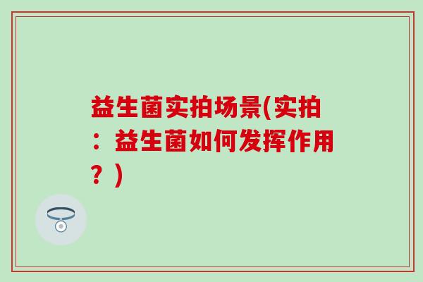 益生菌实拍场景(实拍：益生菌如何发挥作用？)