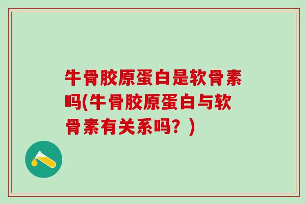牛骨胶原蛋白是软骨素吗(牛骨胶原蛋白与软骨素有关系吗？)
