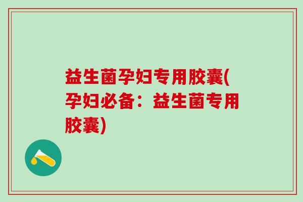 益生菌孕妇专用胶囊(孕妇必备：益生菌专用胶囊)