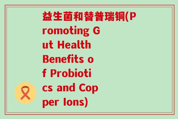 益生菌和替普瑞铜(Promoting Gut Health Benefits of Probiotics and Copper Ions)