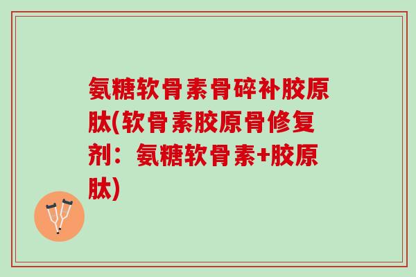 氨糖软骨素骨碎补胶原肽(软骨素胶原骨修复剂：氨糖软骨素+胶原肽)