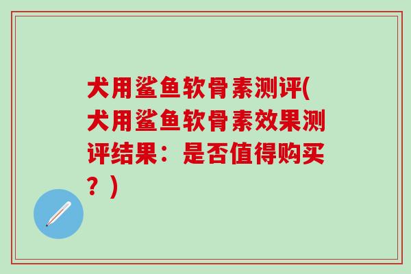 犬用鲨鱼软骨素测评(犬用鲨鱼软骨素效果测评结果：是否值得购买？)