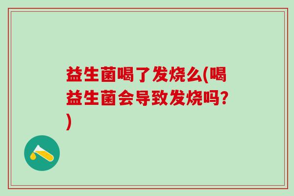 益生菌喝了发烧么(喝益生菌会导致发烧吗？)