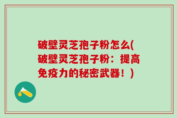 破壁灵芝孢子粉怎么(破壁灵芝孢子粉：提高免疫力的秘密武器！)