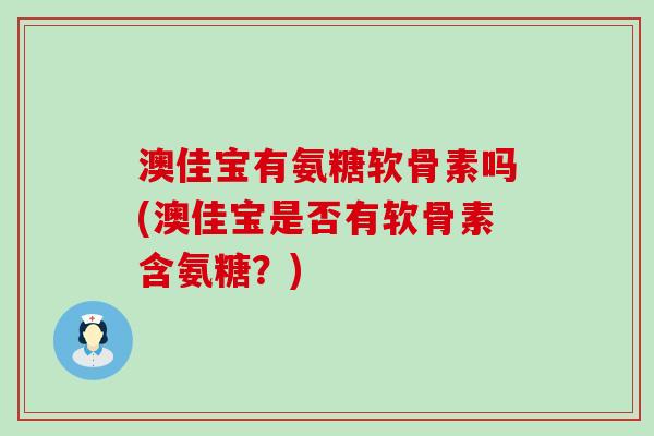 澳佳宝有氨糖软骨素吗(澳佳宝是否有软骨素含氨糖？)