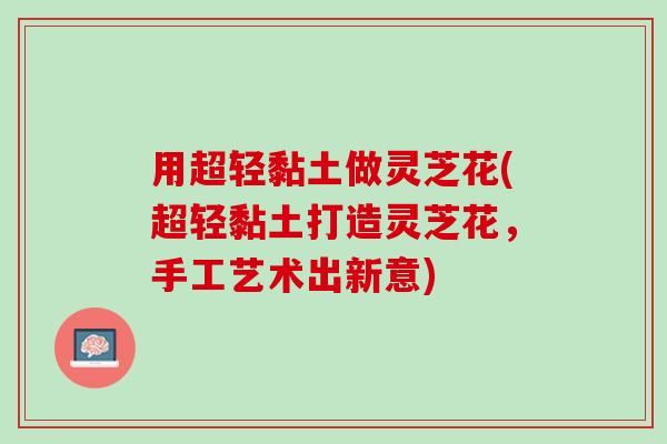 用超轻黏土做灵芝花(超轻黏土打造灵芝花，手工艺术出新意)