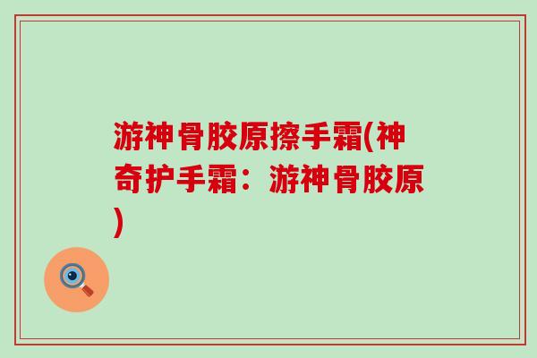 游神骨胶原擦手霜(神奇护手霜：游神骨胶原)