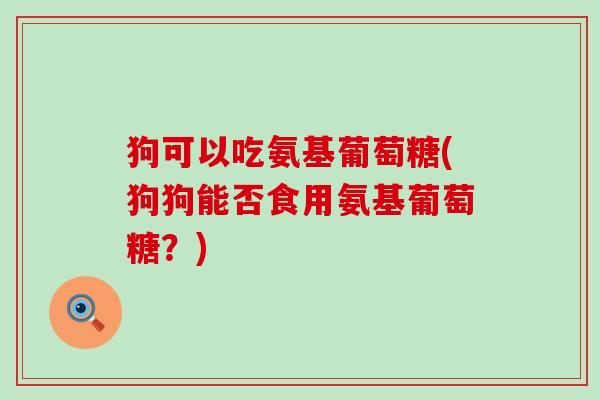 狗可以吃氨基葡萄糖(狗狗能否食用氨基葡萄糖？)