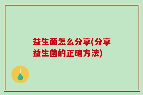 益生菌怎么分享(分享益生菌的正确方法)