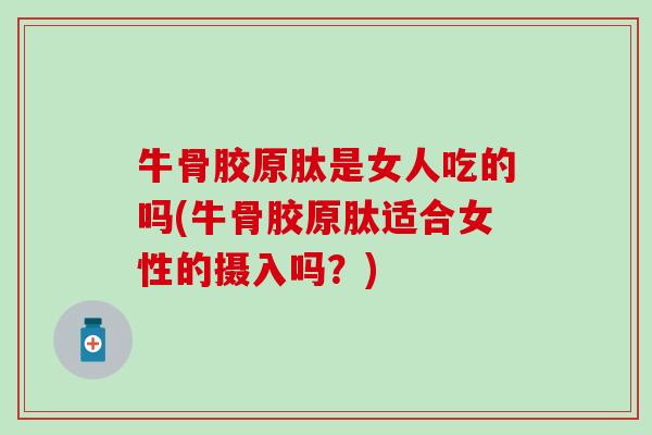 牛骨胶原肽是女人吃的吗(牛骨胶原肽适合女性的摄入吗？)