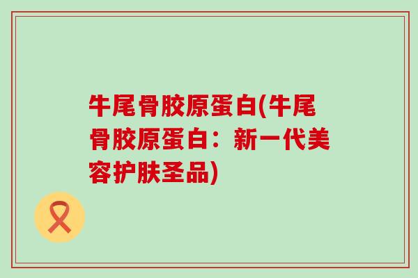 牛尾骨胶原蛋白(牛尾骨胶原蛋白：新一代美容护肤圣品)