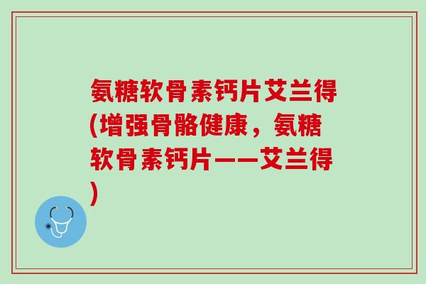 氨糖软骨素钙片艾兰得(增强骨骼健康，氨糖软骨素钙片——艾兰得)
